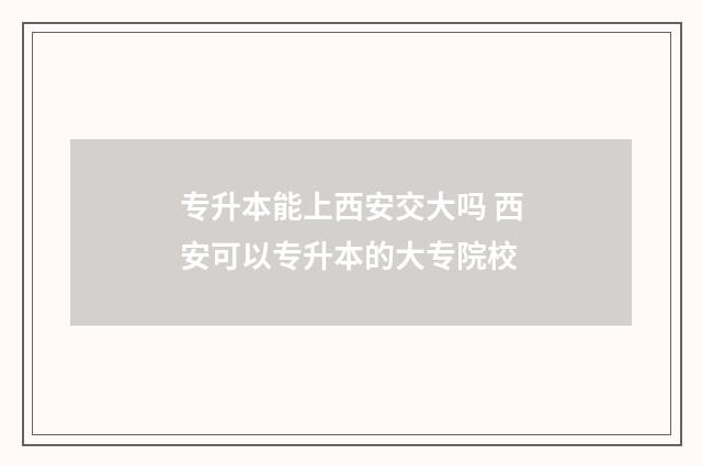 专升本能上西安交大吗 西安可以专升本的大专院校