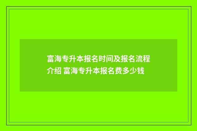 富海专升本报名时间及报名流程介绍 富海专升本报名费多少钱