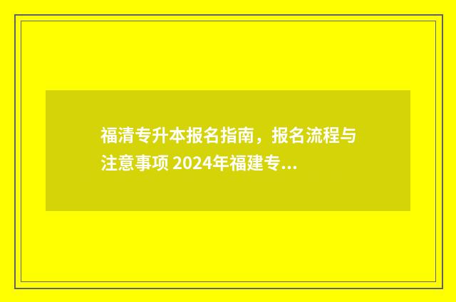 福清专升本报名指南,报名流程与注意事项 2024年福建专升本报名
