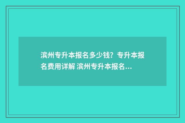 滨州专升本报名多少钱?专升本报名费用详解 滨州专升本报名费多少钱