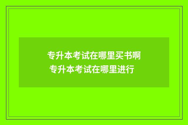 专升本考试在哪里买书啊 专升本考试在哪里进行