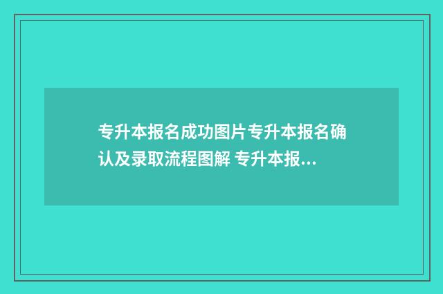 专升本报名成功图片专升本报名确认及录取流程图解 专升本报名成功了但是休学了