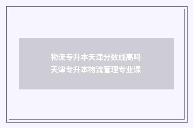 物流专升本天津分数线高吗 天津专升本物流管理专业课