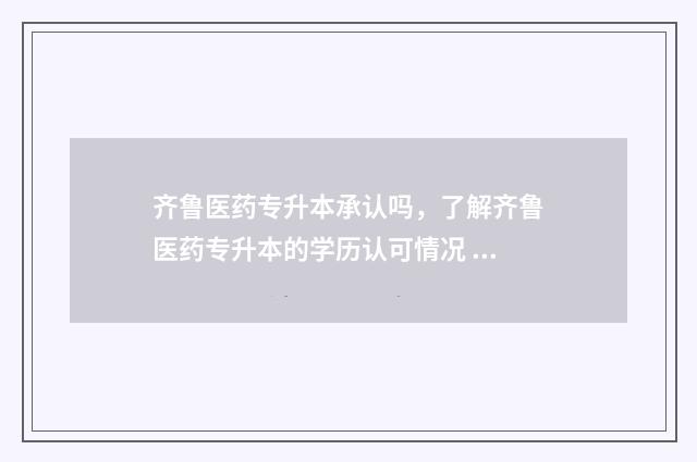 齐鲁医药专升本承认吗,了解齐鲁医药专升本的学历认可情况 齐鲁医药专升本多少分
