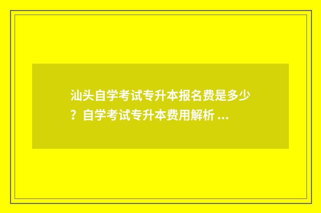 汕头自学考试专升本报名费是多少？自学考试专升本费用解析 汕头自考本科学校
