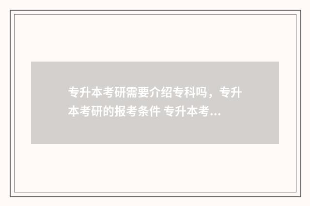 专升本考研需要介绍专科吗，专升本考研的报考条件 专升本考研需要去学校读吗