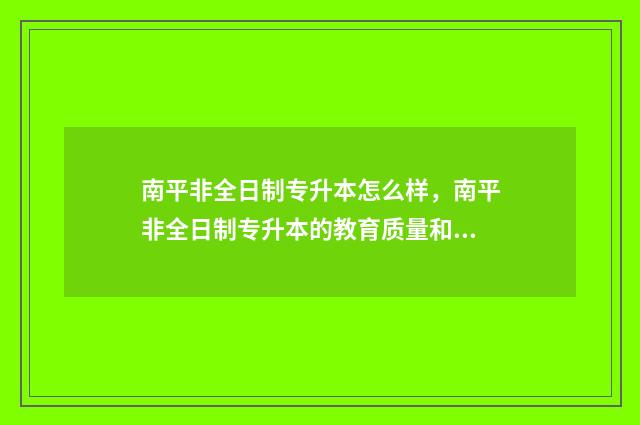 南平非全日制专升本怎么样,南平非全日制专升本的教育质量和就业前景 福建非全日制研究生专业
