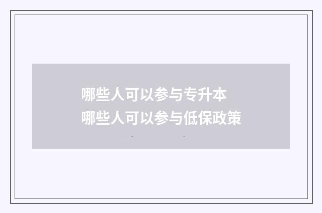 哪些人可以参与专升本 哪些人可以参与低保政策