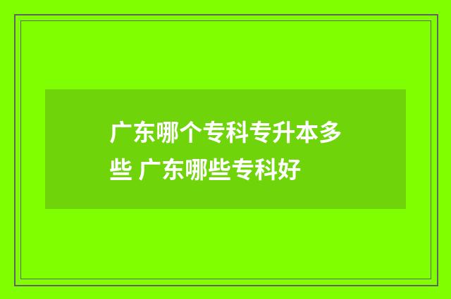 广东哪个专科专升本多些 广东哪些专科好