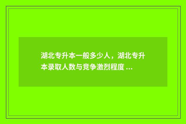 湖北专升本一般多少人，湖北专升本录取人数与竞争激烈程度 湖北专升本一般考多少分过