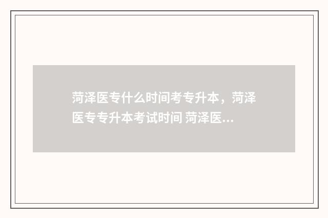 菏泽医专什么时间考专升本，菏泽医专专升本考试时间 菏泽医专什么时候开学
