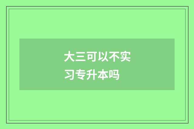 大三可以不实习专升本吗