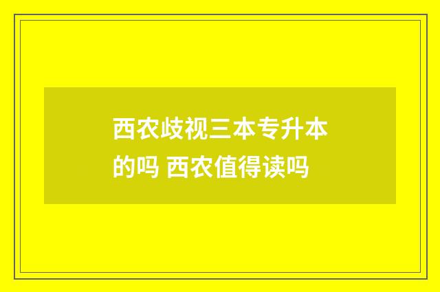 西农歧视三本专升本的吗 西农值得读吗