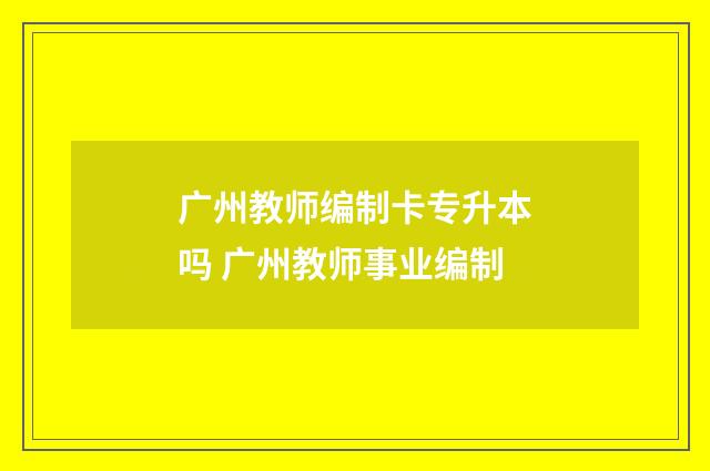 广州教师编制卡专升本吗 广州教师事业编制
