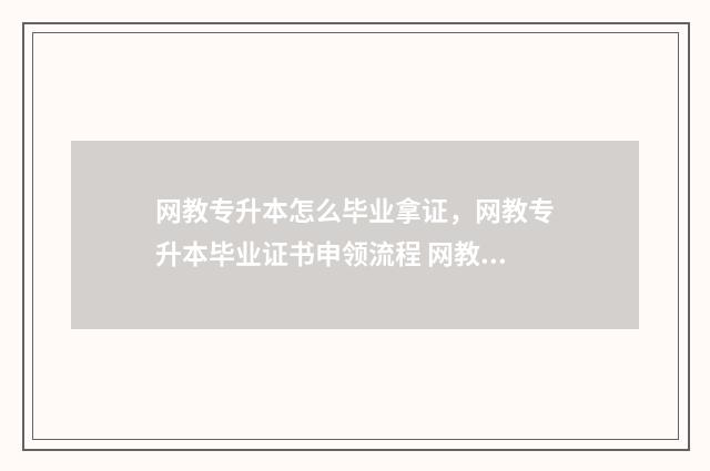 网教专升本怎么毕业拿证,网教专升本毕业证书申领流程 网教专升本怎么选学校和专业