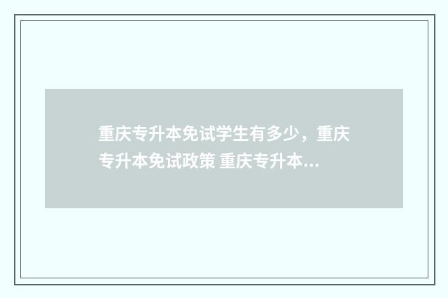 重庆专升本免试学生有多少，重庆专升本免试政策 重庆专升本免试要求
