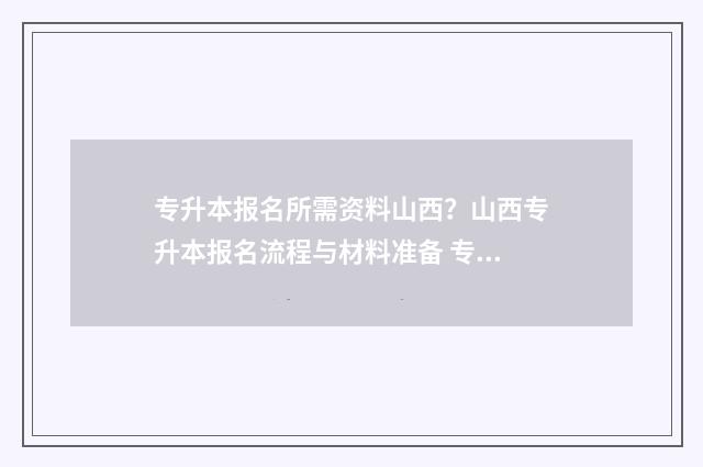 专升本报名所需资料山西？山西专升本报名流程与材料准备 专升本报名所需资料