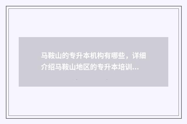 马鞍山的专升本机构有哪些，详细介绍马鞍山地区的专升本培训机构 马鞍山专升本公共课考试地点