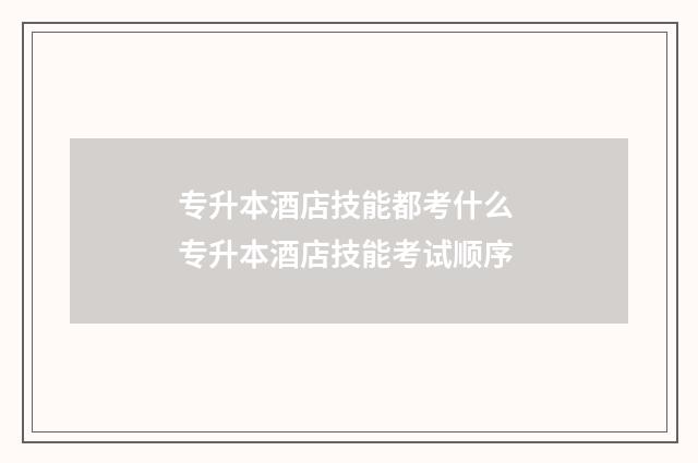 专升本酒店技能都考什么 专升本酒店技能考试顺序