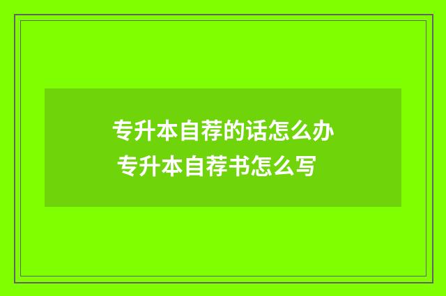 专升本自荐的话怎么办 专升本自荐书怎么写