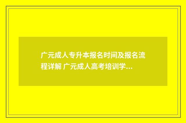 广元成人专升本报名时间及报名流程详解 广元成人高考培训学校