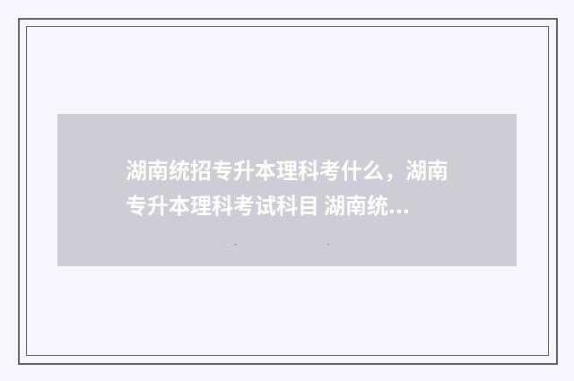 湖南统招专升本理科考什么，湖南专升本理科考试科目 湖南统招专升本有几次机会
