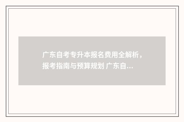 广东自考专升本报名费用全解析，报考指南与预算规划 广东自考专升本专业目录