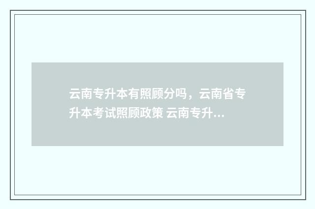 云南专升本有照顾分吗,云南省专升本考试照顾政策 云南专升本有照顾加分吗