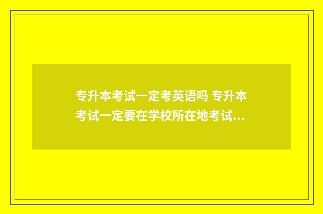 专升本考试一定考英语吗 专升本考试一定要在学校所在地考试吗