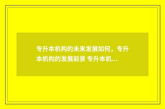 专升本机构的未来发展如何，专升本机构的发展前景 专升本机构未签订合同退费法律规定