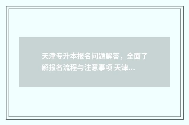 天津专升本报名问题解答，全面了解报名流程与注意事项 天津专升本报名入口官网2024报名时间