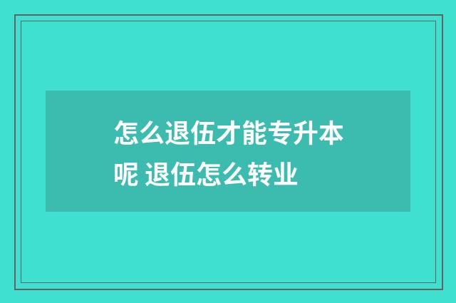 怎么退伍才能专升本呢 退伍怎么转业