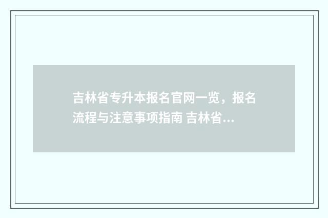 吉林省专升本报名官网一览，报名流程与注意事项指南 吉林省专升本报考