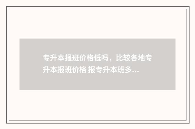 专升本报班价格低吗，比较各地专升本报班价格 报专升本班多少钱
