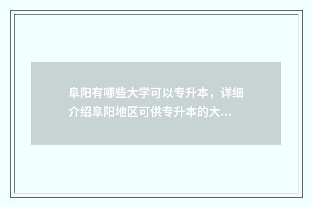 阜阳有哪些大学可以专升本，详细介绍阜阳地区可供专升本的大学 阜阳有哪些大学院校