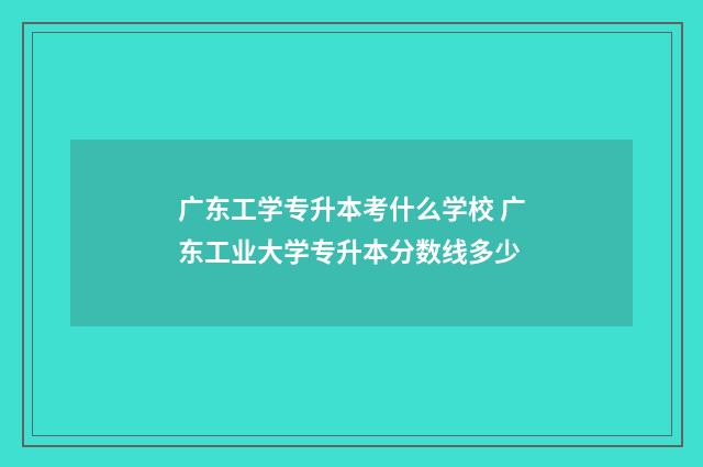 广东工学专升本考什么学校 广东工业大学专升本分数线多少