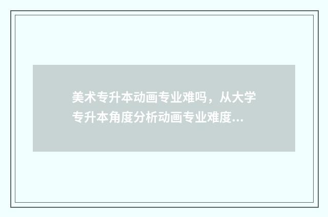 美术专升本动画专业难吗,从大学专升本角度分析动画专业难度 专升本美术需要考些什么科目