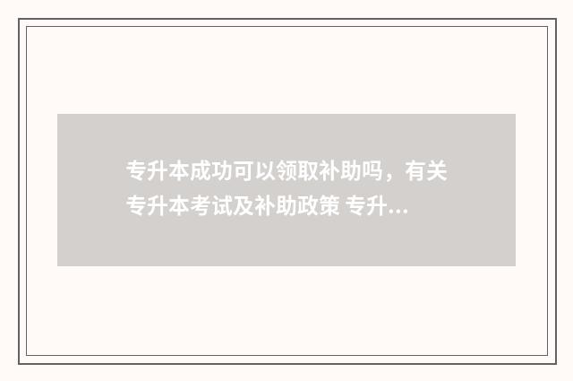 专升本成功可以领取补助吗，有关专升本考试及补助政策 专升本成功可以考研吗