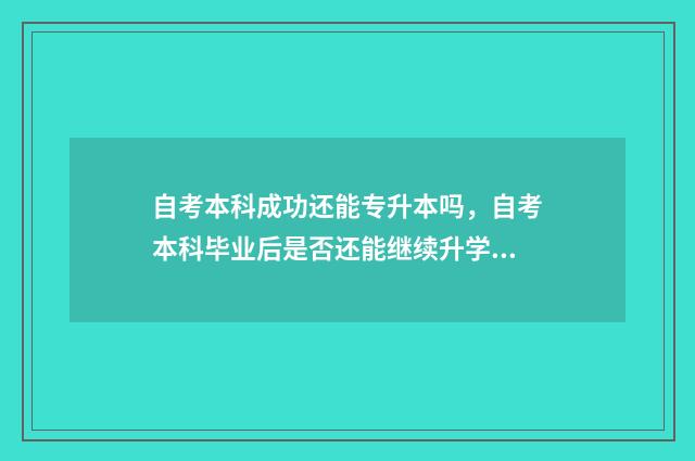 自考本科成功还能专升本吗，自考本科毕业后是否还能继续升学 自考本科成功还能考研吗