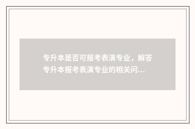 专升本是否可报考表演专业,解答专升本报考表演专业的相关问题 专升本可以参加高考吗?