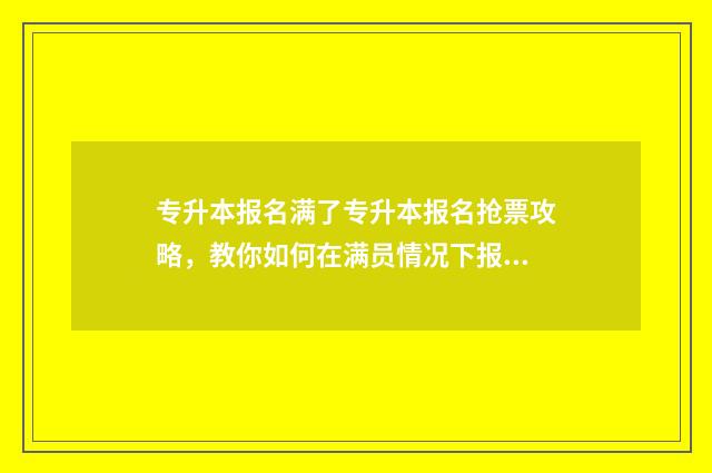 专升本报名满了专升本报名抢票攻略,教你如何在满员情况下报名成功 专升本报名满了怎么办