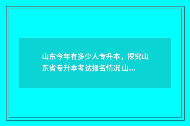 山东今年有多少人专升本，探究山东省专升本考试报名情况 山东今年有多少高考考生