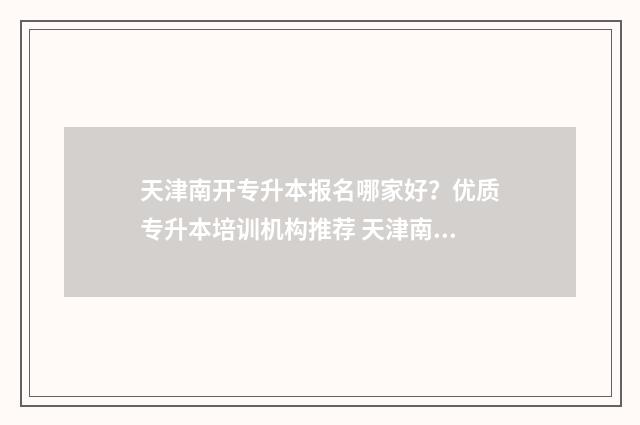 天津南开专升本报名哪家好？优质专升本培训机构推荐 天津南开大学专升本有哪些专业