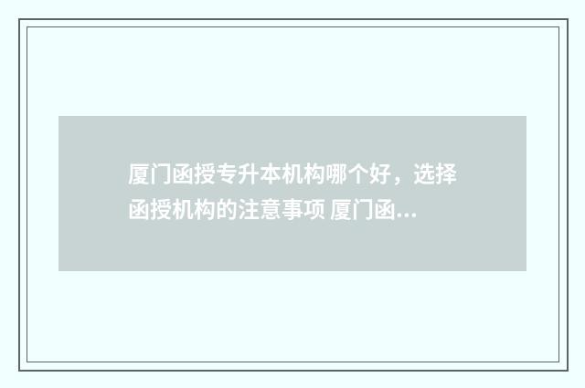 厦门函授专升本机构哪个好，选择函授机构的注意事项 厦门函授本科报名时间