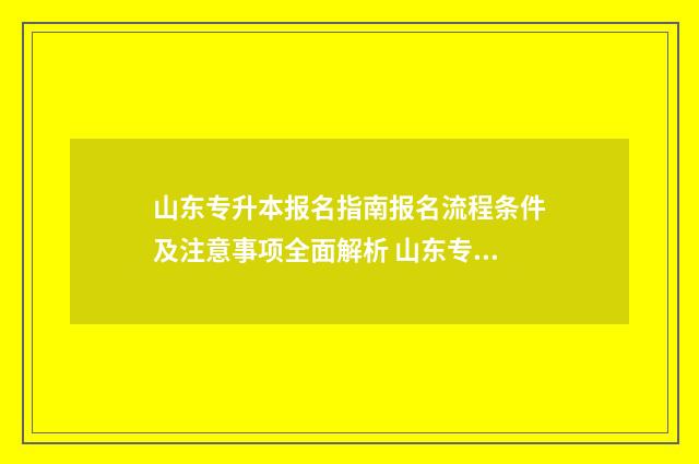 山东专升本报名指南报名流程条件及注意事项全面解析 山东专升本报名时间