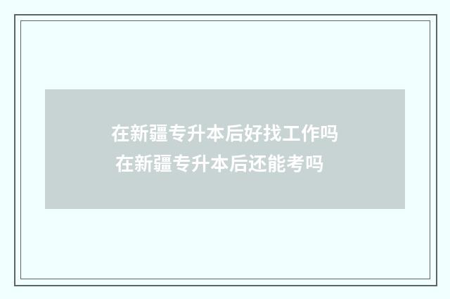 在新疆专升本后好找工作吗 在新疆专升本后还能考吗