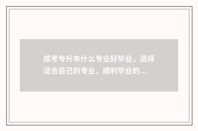 成考专升本什么专业好毕业，选择适合自己的专业，顺利毕业的秘诀 成考专升本什么时候考试