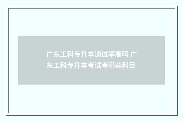 广东工科专升本通过率高吗 广东工科专升本考试考哪些科目