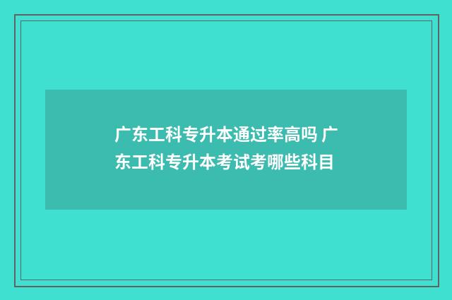 广东工科专升本通过率高吗 广东工科专升本考试考哪些科目