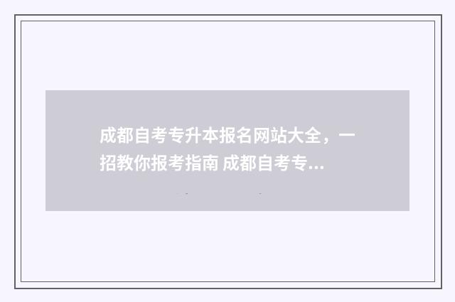 成都自考专升本报名网站大全,一招教你报考指南 成都自考专升本考试时间安排